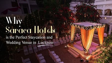 Why Saraca Hotels is the Perfect Staycation and Wedding Venue in Lucknow