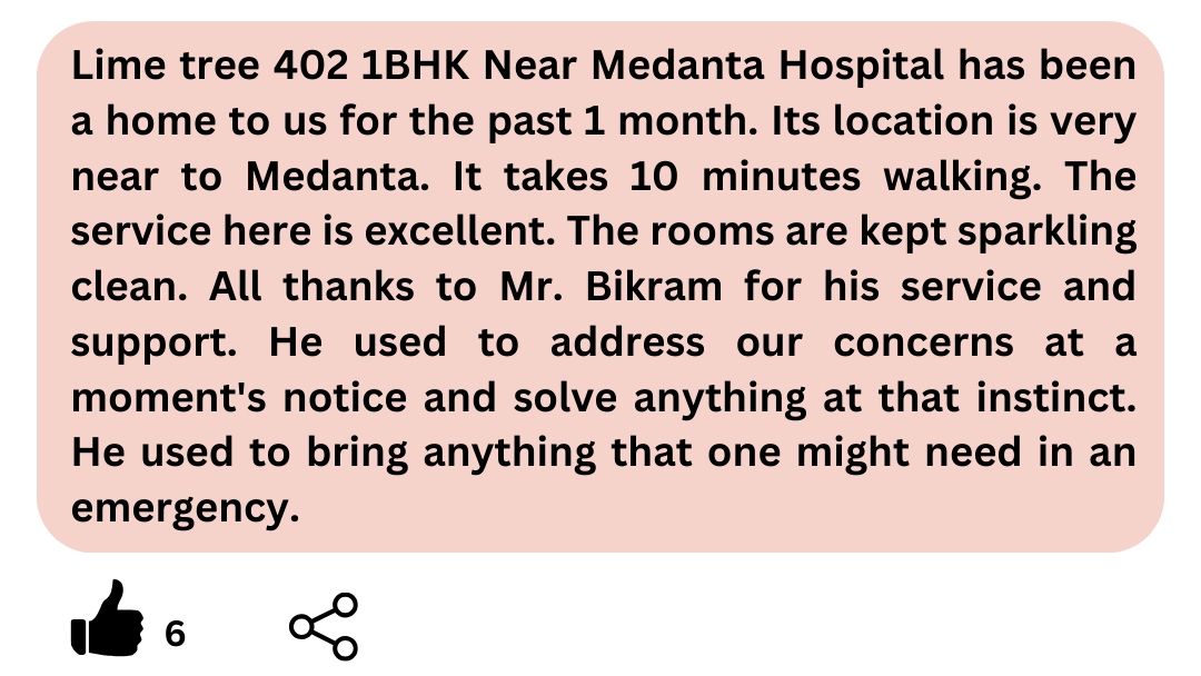 Lime tree 402 has been a home to us for the past 1 month. Its location is very near to Medanta. It takes 10 minutes walking. The service here is excellent. The rooms are kept in sparkling clean. A 1