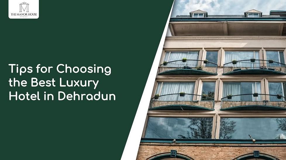 Essential Tips for Choosing the Best Luxury Hotel in Dehradun